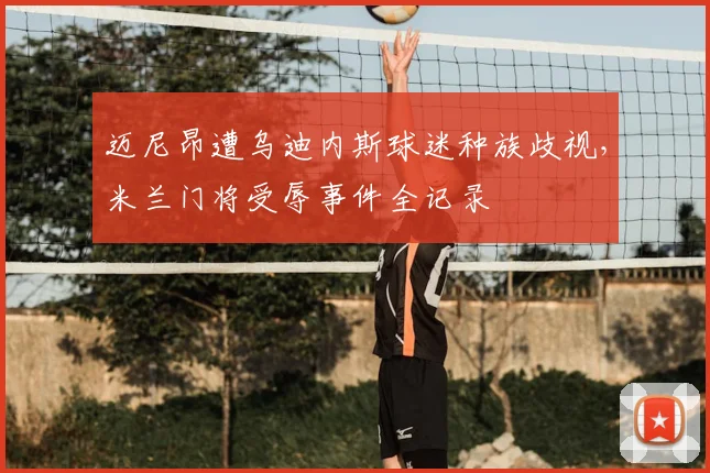 迈尼昂遭乌迪内斯球迷种族歧视，米兰门将受辱事件全记录