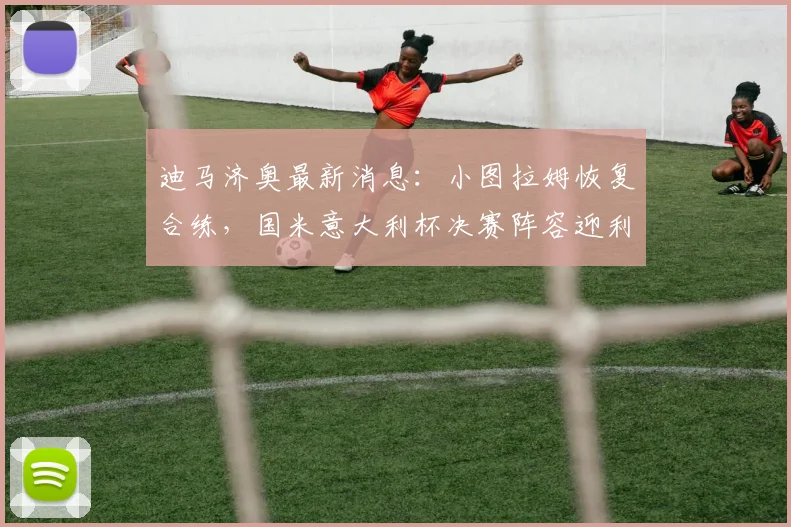 迪马济奥最新消息：小图拉姆恢复合练，国米意大利杯决赛阵容迎利好