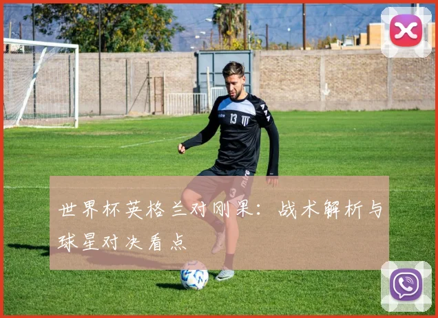 世界杯英格兰对刚果：战术解析与球星对决看点