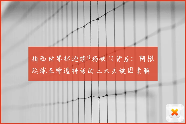 梅西世界杯连续9场破门背后：阿根廷球王缔造神话的三大关键因素解析