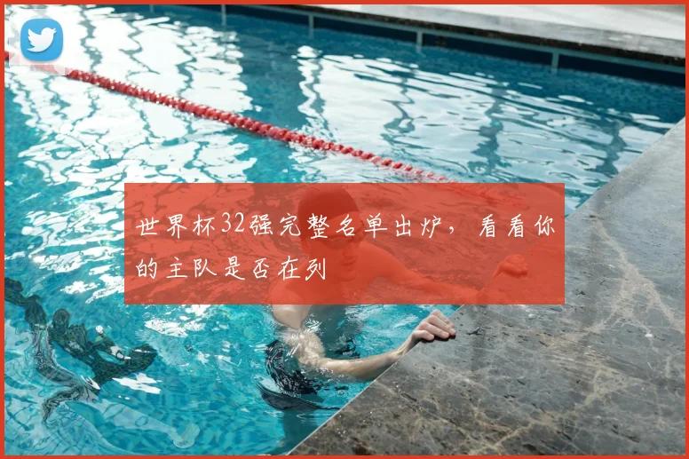 世界杯32强完整名单出炉，看看你的主队是否在列