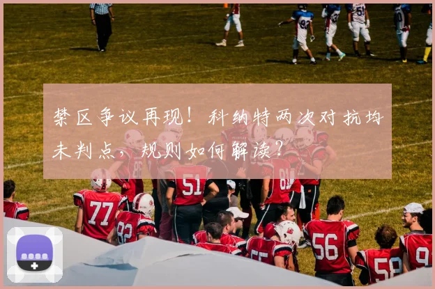 禁区争议再现！科纳特两次对抗均未判点，规则如何解读？