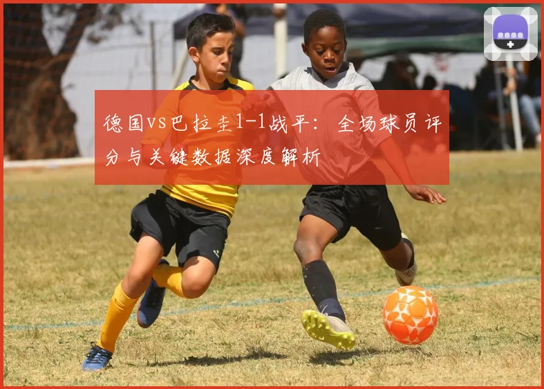 德国vs巴拉圭1-1战平：全场球员评分与关键数据深度解析