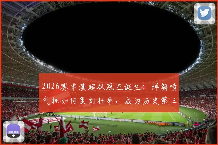 2026赛季澳超双冠王诞生:详解喷气机如何复刻壮举,成为历史第三支包揽常规赛与总冠军的球队
