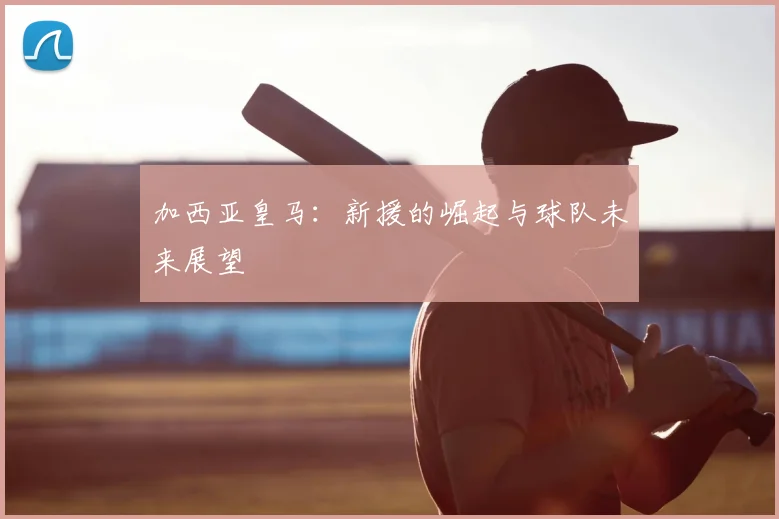 加西亚皇马：新援的崛起与球队未来展望
