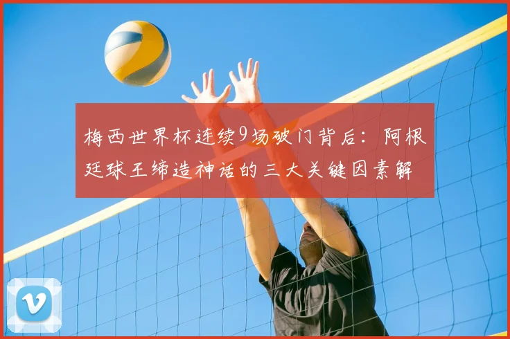 梅西世界杯连续9场破门背后:阿根廷球王缔造神话的三大关键因素解析