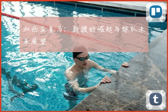 加西亚皇马：新援的崛起与球队未来展望