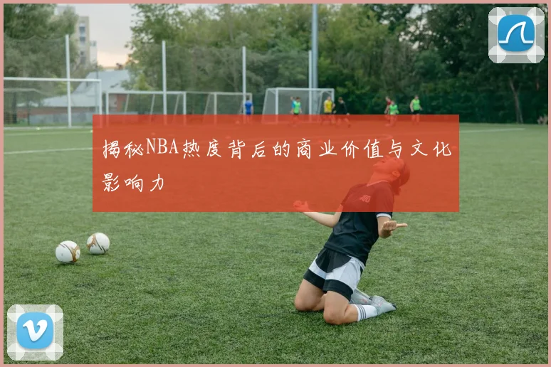 揭秘NBA热度背后的商业价值与文化影响力