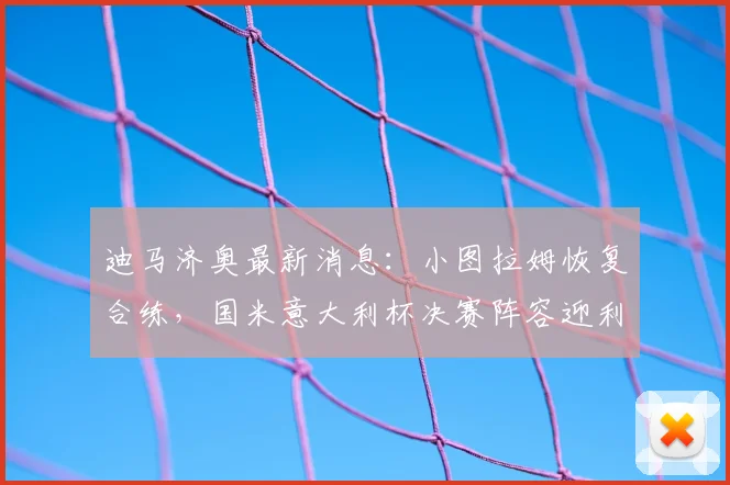 迪马济奥最新消息:小图拉姆恢复合练,国米意大利杯决赛阵容迎利好
