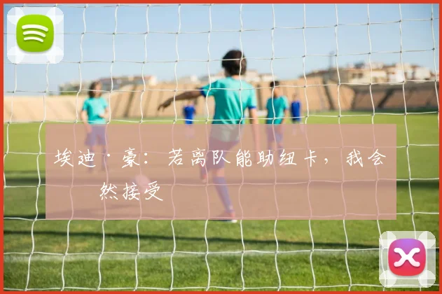 埃迪·豪：若离队能助纽卡，我会坦然接受