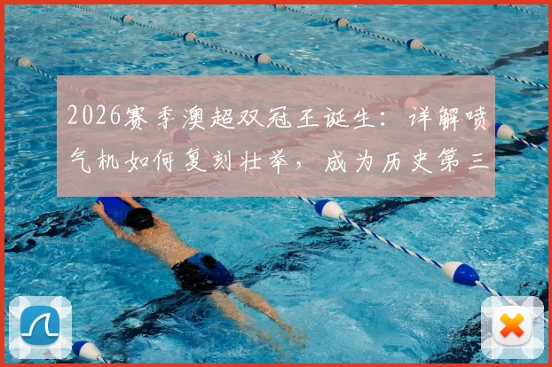 2026赛季澳超双冠王诞生：详解喷气机如何复刻壮举，成为历史第三支包揽常规赛与总冠军的球队