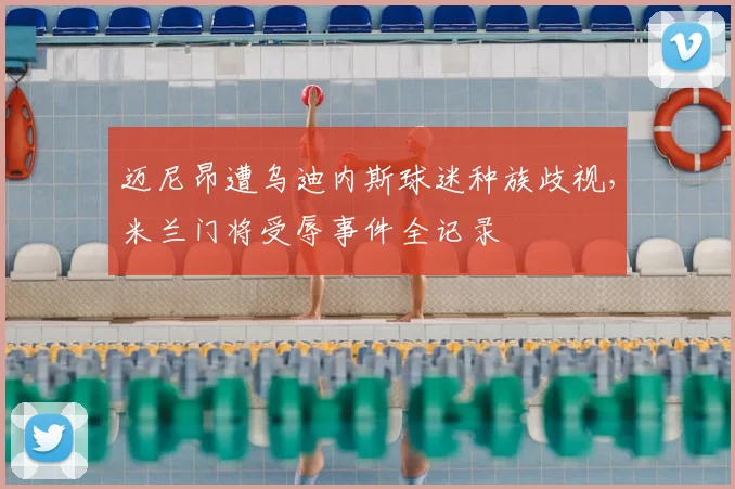 迈尼昂遭乌迪内斯球迷种族歧视，米兰门将受辱事件全记录