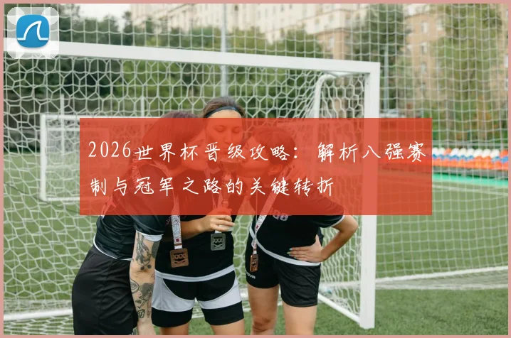 2026世界杯晋级攻略：解析八强赛制与冠军之路的关键转折