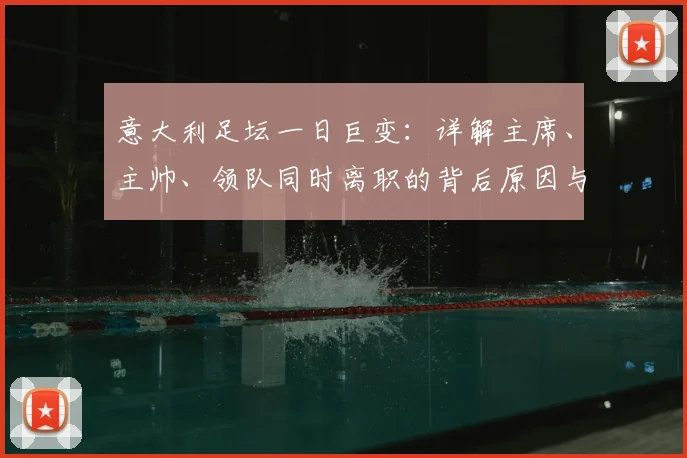 意大利足坛一日巨变:详解主席、主帅、领队同时离职的背后原因与影响